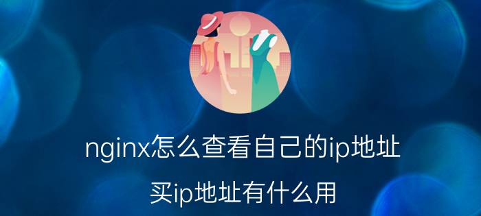 nginx怎么查看自己的ip地址 买ip地址有什么用？